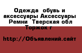 Одежда, обувь и аксессуары Аксессуары - Ремни. Тверская обл.,Торжок г.